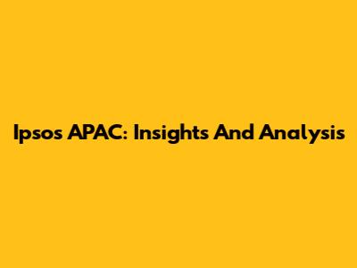 Ipsos APAC: Insights And Analysis