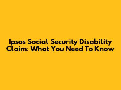 Ipsos Social Security Disability Claim: What You Need To Know