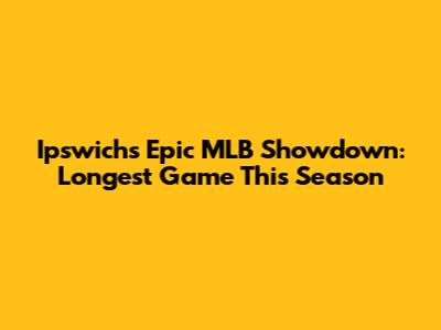 Ipswich's Epic MLB Showdown: Longest Game This Season