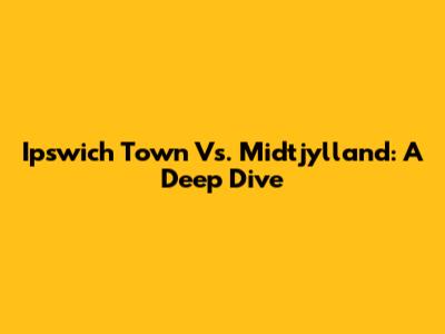 Ipswich Town Vs. Midtjylland: A Deep Dive