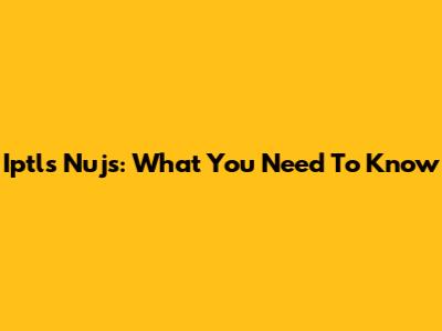Iptls Nujs: What You Need To Know