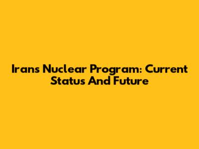 Iran's Nuclear Program: Current Status And Future