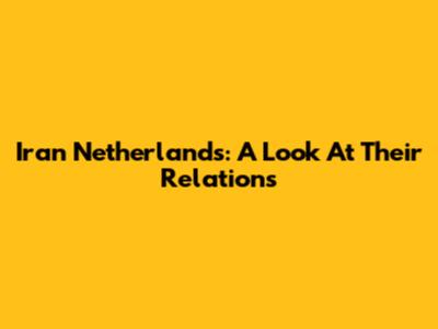 Iran Netherlands: A Look At Their Relations