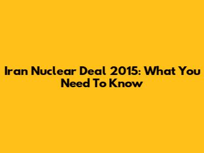 Iran Nuclear Deal 2015: What You Need To Know