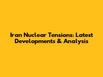 Iran Nuclear Tensions: Latest Developments & Analysis