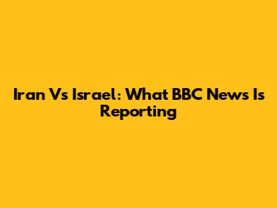 Iran Vs Israel: What BBC News Is Reporting