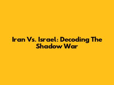 Iran Vs. Israel: Decoding The Shadow War