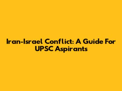 Iran-Israel Conflict: A Guide For UPSC Aspirants