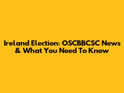 Ireland Election: OSCBBCSC News & What You Need To Know