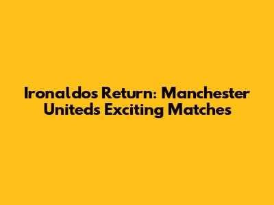 Ironaldo's Return: Manchester United's Exciting Matches