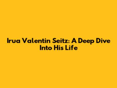 Irua Valentin Seitz: A Deep Dive Into His Life