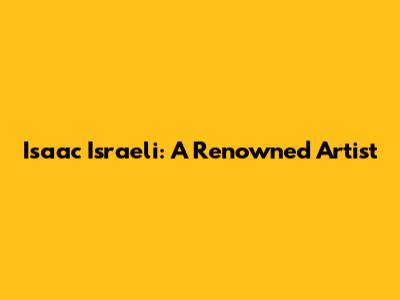 Isaac Israeli: A Renowned Artist