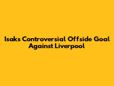Isak's Controversial Offside Goal Against Liverpool
