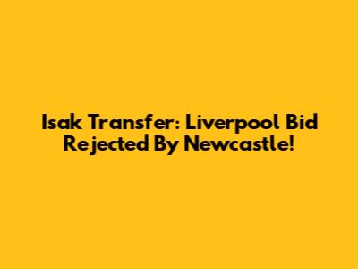 Isak Transfer: Liverpool Bid Rejected By Newcastle!