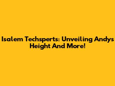 Isalem Techsperts: Unveiling Andy's Height And More!