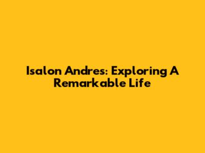 Isalon Andres: Exploring A Remarkable Life