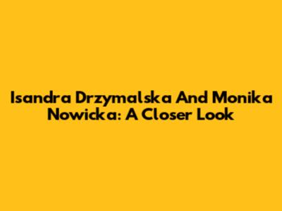 Isandra Drzymalska And Monika Nowicka: A Closer Look
