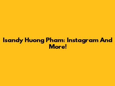 Isandy Huong Pham: Instagram And More!