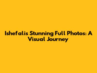 Ishefali's Stunning Full Photos: A Visual Journey