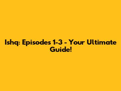 Ishq: Episodes 1-3 - Your Ultimate Guide!