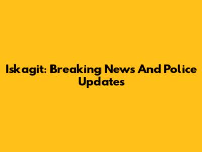 Iskagit: Breaking News And Police Updates