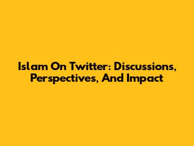 Islam On Twitter: Discussions, Perspectives, And Impact