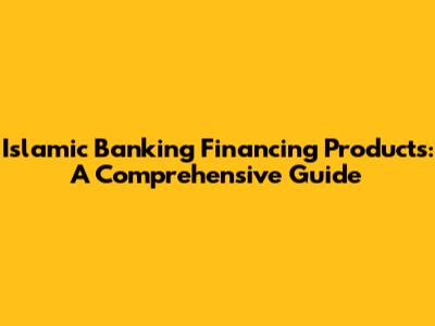 Islamic Banking Financing Products: A Comprehensive Guide