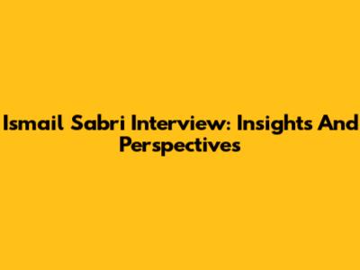 Ismail Sabri Interview: Insights And Perspectives