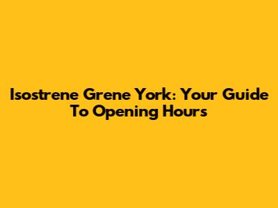 Isostrene Grene York: Your Guide To Opening Hours