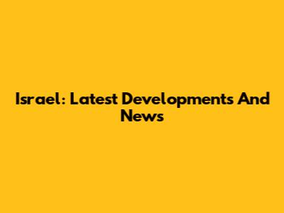 Israel: Latest Developments And News