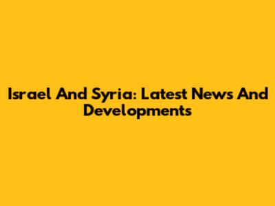 Israel And Syria: Latest News And Developments