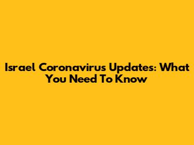 Israel Coronavirus Updates: What You Need To Know