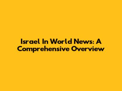 Israel In World News: A Comprehensive Overview