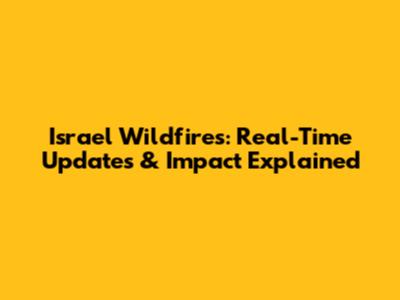 Israel Wildfires: Real-Time Updates & Impact Explained