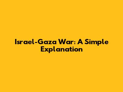 Israel-Gaza War: A Simple Explanation