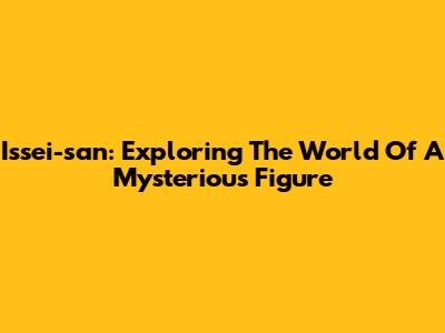 Issei-san: Exploring The World Of A Mysterious Figure