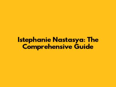 Istephanie Nastasya: The Comprehensive Guide