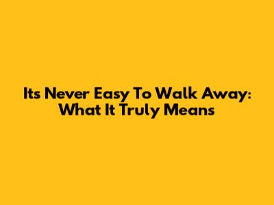 It's Never Easy To Walk Away: What It Truly Means