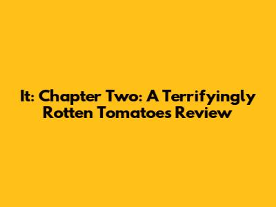 It: Chapter Two: A Terrifyingly Rotten Tomatoes Review