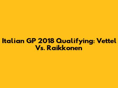 Italian GP 2018 Qualifying: Vettel Vs. Raikkonen