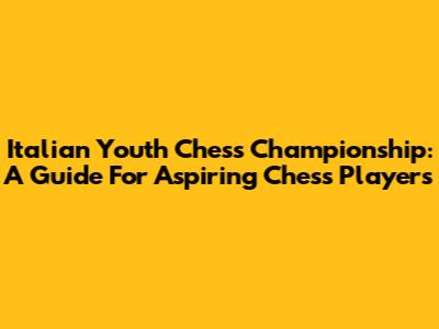 Italian Youth Chess Championship: A Guide For Aspiring Chess Players