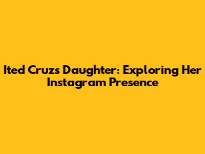 Ited Cruz's Daughter: Exploring Her Instagram Presence