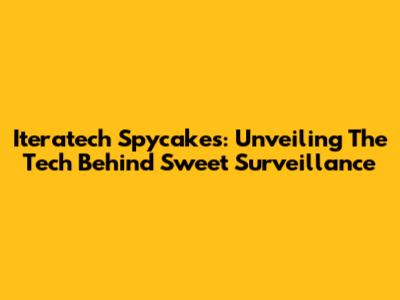 Iteratech Spycakes: Unveiling The Tech Behind Sweet Surveillance