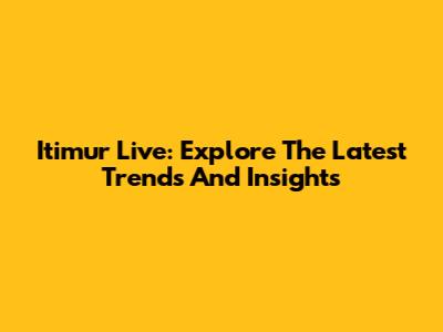 Itimur Live: Explore The Latest Trends And Insights