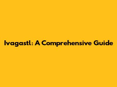 Ivagastl: A Comprehensive Guide
