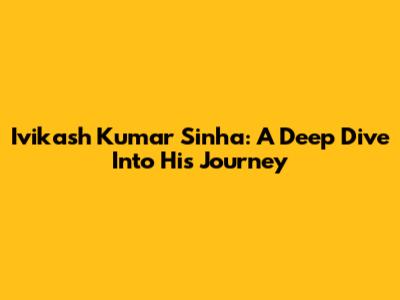 Ivikash Kumar Sinha: A Deep Dive Into His Journey