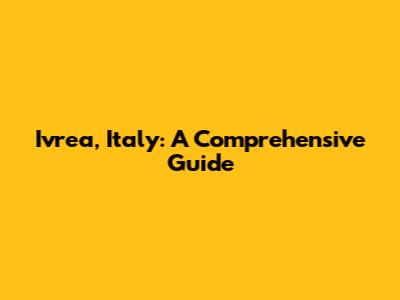 Ivrea, Italy: A Comprehensive Guide