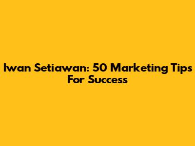 Iwan Setiawan: 50 Marketing Tips For Success