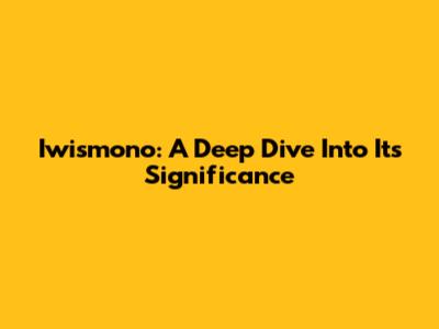 Iwismono: A Deep Dive Into Its Significance