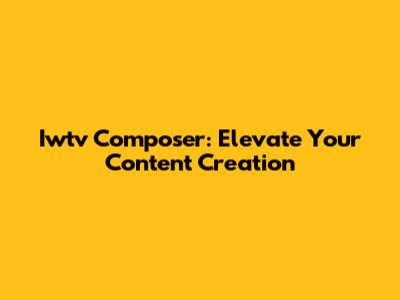 Iwtv Composer: Elevate Your Content Creation